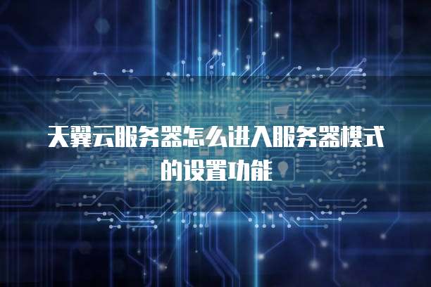 天翼云服务器怎么进入服务器模式的设置功能