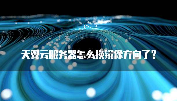 天翼云服务器怎么换镜像方向了?