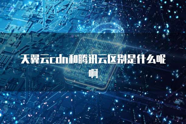 天翼云cdn和腾讯云区别是什么呢啊