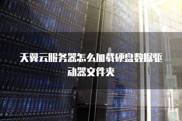 天翼云服务器怎么加载硬盘数据驱动器文件夹