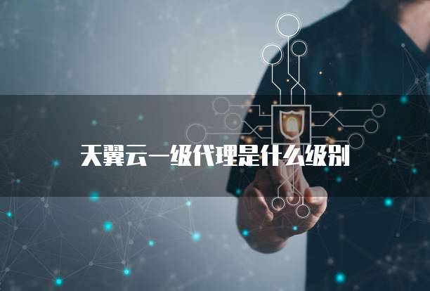天翼云一级代理是什么级别