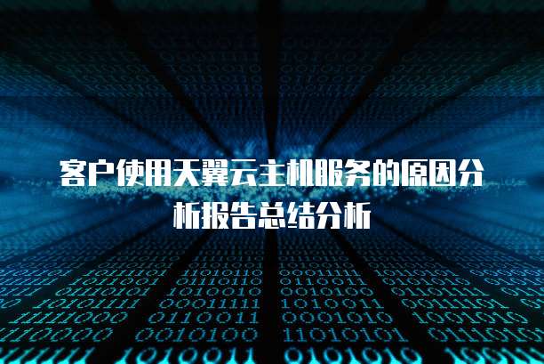 客户使用天翼云主机服务的原因分析报告总结分析
