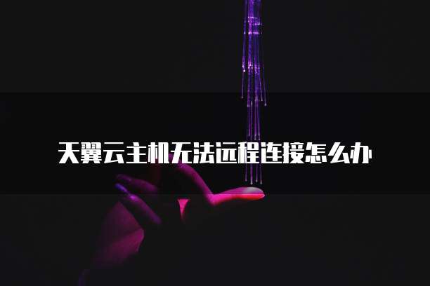 天翼云主机无法远程连接怎么办
