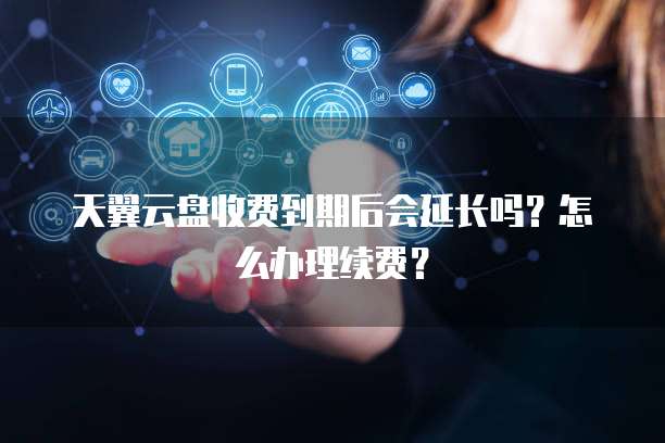 天翼云盘收费到期后会延长吗?怎么办理续费?
