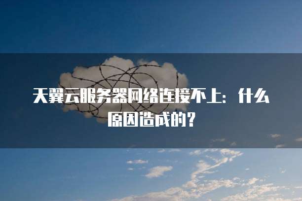 天翼云服务器网络连接不上：什么原因造成的？