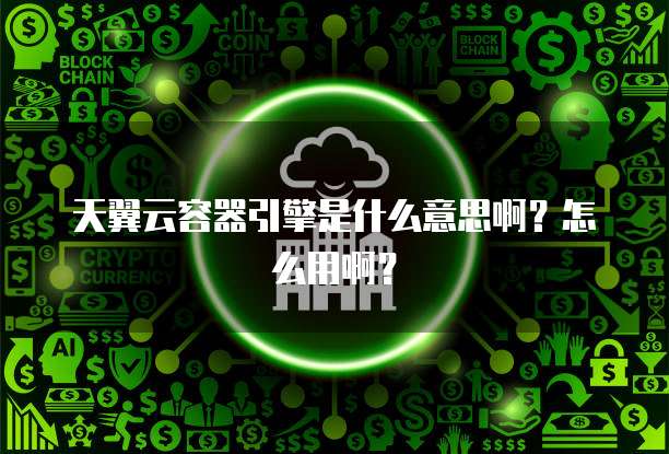 天翼云容器引擎是什么意思啊?怎么用啊?
