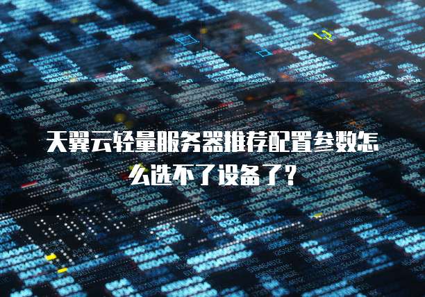 天翼云轻量服务器推荐配置参数怎么选不了设备了?