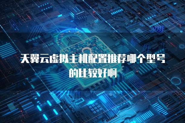 天翼云虚拟主机配置推荐哪个型号的比较好啊