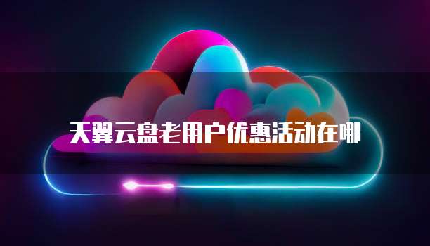 天翼云盘老用户优惠活动在哪