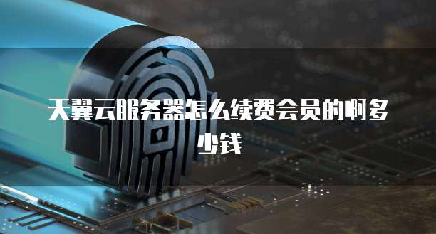 天翼云服务器怎么续费会员的啊多少钱