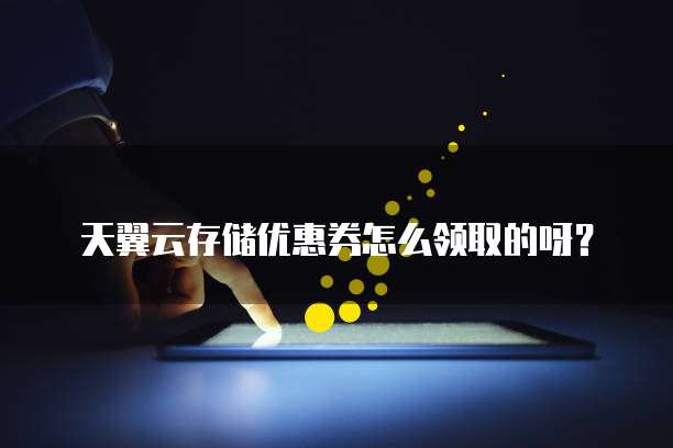 天翼云存储优惠券怎么领取的呀?