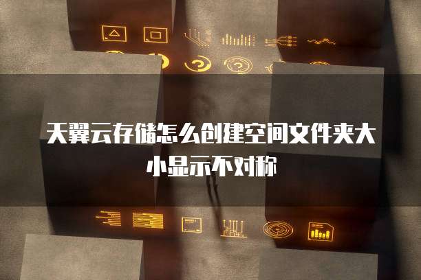 天翼云存储怎么创建空间文件夹大小显示不对称