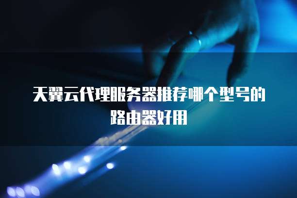 天翼云代理服务器推荐哪个型号的路由器好用