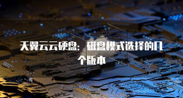 天翼云云硬盘：磁盘模式选择的几个版本