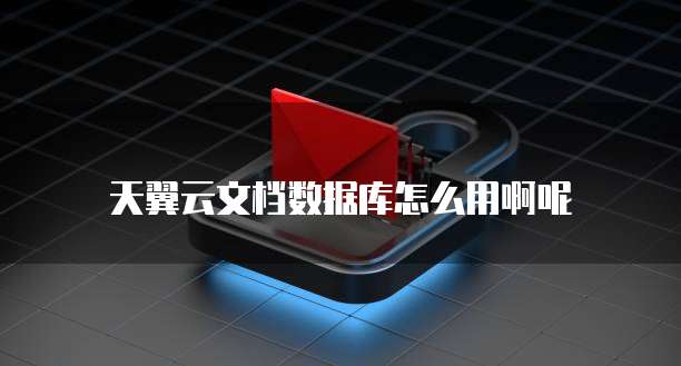 天翼云文档数据库怎么用啊呢