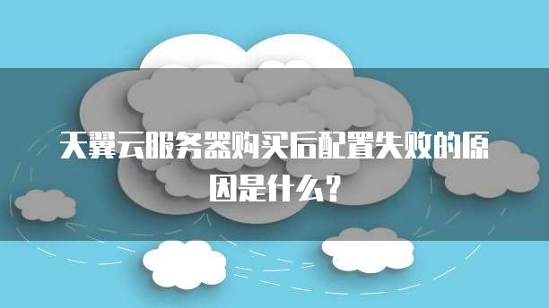 天翼云服务器购买后配置失败的原因是什么?
