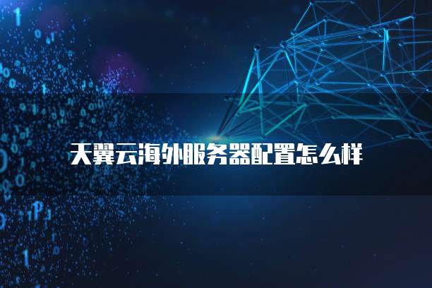 天翼云海外服务器配置怎么样