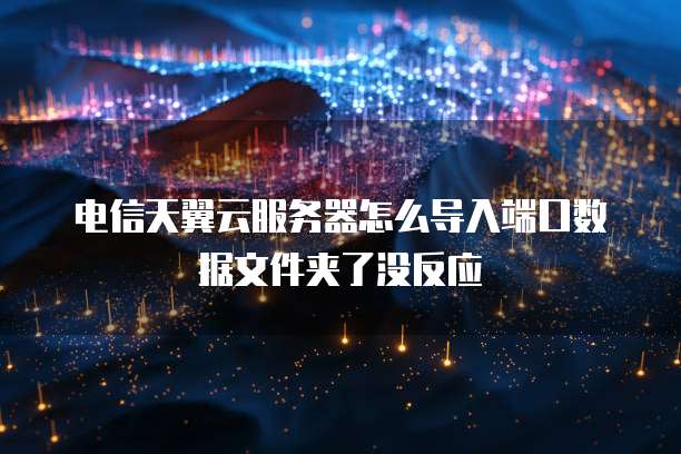 电信天翼云服务器怎么导入端口数据文件夹了没反应