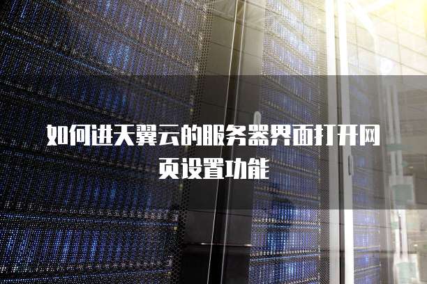 如何进天翼云的服务器界面打开网页设置功能
