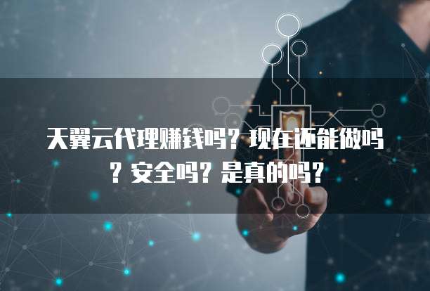 天翼云代理赚钱吗?现在还能做吗?安全吗?是真的吗?
