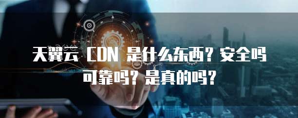 天翼云 CDN 是什么东西?安全吗可靠吗?是真的吗?