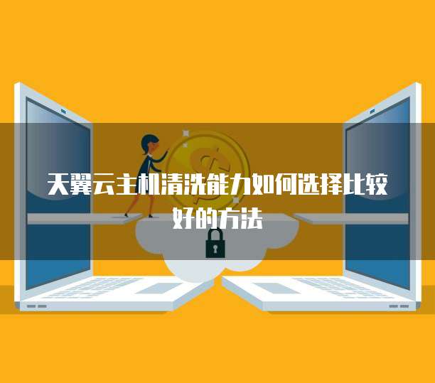 天翼云主机清洗能力如何选择比较好的方法