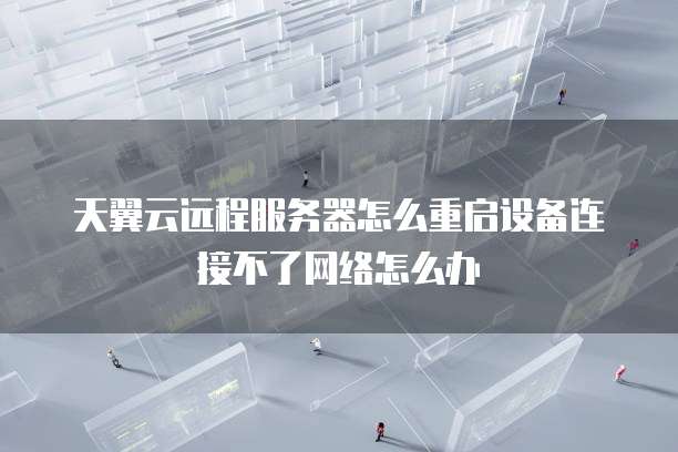 天翼云远程服务器怎么重启设备连接不了网络怎么办