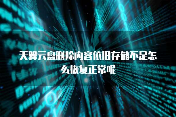 天翼云盘删除内容依旧存储不足怎么恢复正常呢