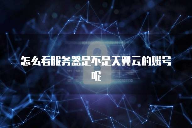 怎么看服务器是不是天翼云的账号呢