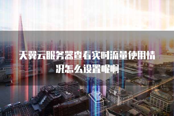 天翼云服务器查看实时流量使用情况怎么设置呢啊