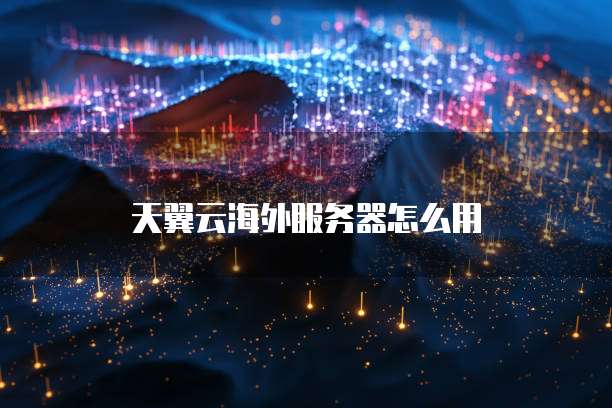 天翼云海外服务器怎么用