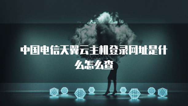 中国电信天翼云主机登录网址是什么怎么查