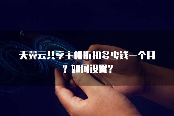 天翼云共享主机折扣多少钱一个月？如何设置？
