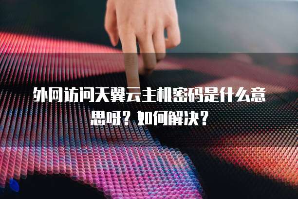 外网访问天翼云主机密码是什么意思呀?如何解决?