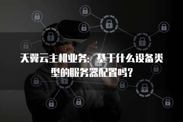 天翼云主机业务:基于什么设备类型的服务器配置吗?