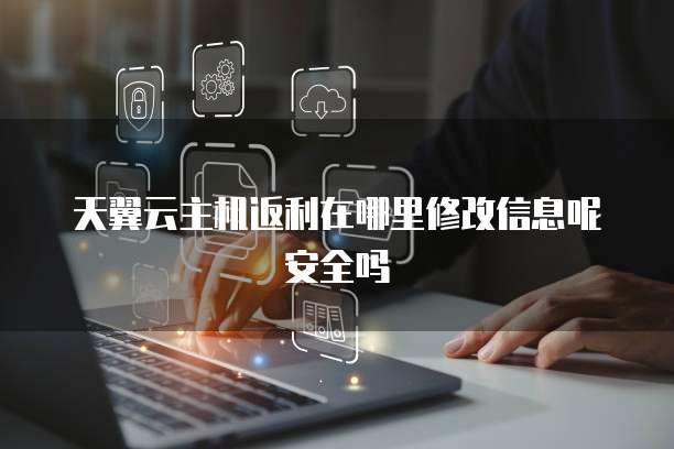 天翼云主机返利在哪里修改信息呢安全吗