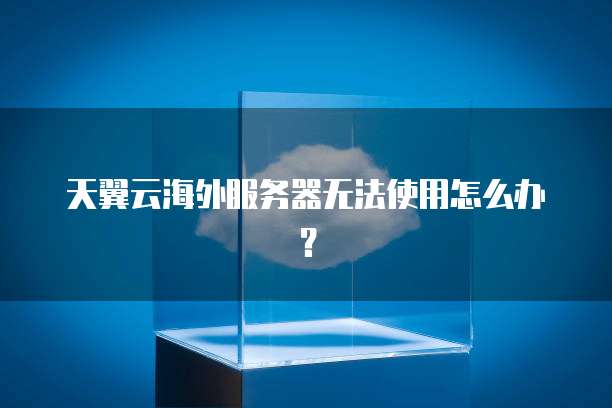 天翼云海外服务器无法使用怎么办？