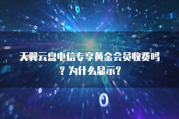 天翼云盘电信专享黄金会员收费吗?为什么显示?