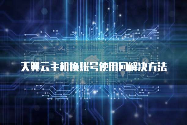 天翼云主机换账号使用问解决方法
