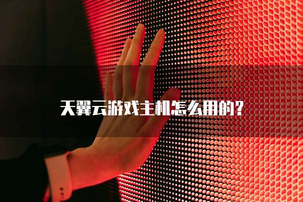天翼云游戏主机怎么用的?