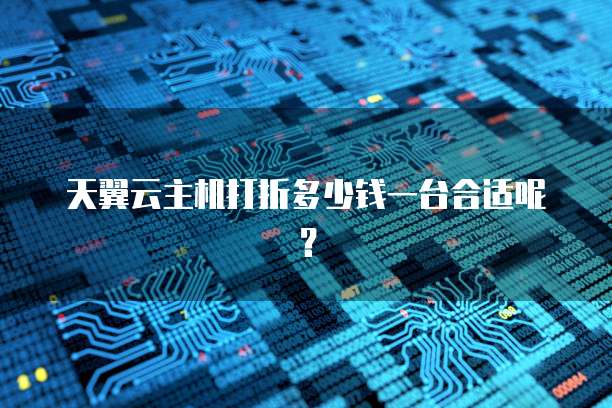 天翼云主机打折多少钱一台合适呢？
