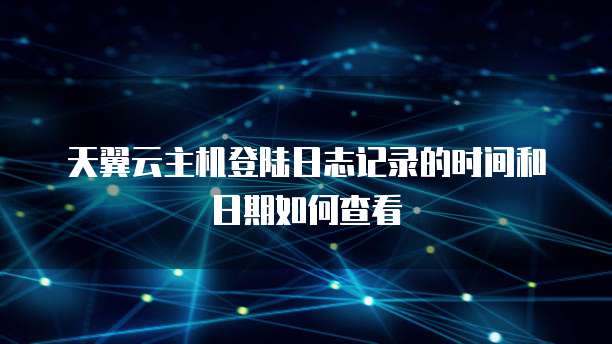 天翼云主机登陆日志记录的时间和日期如何查看