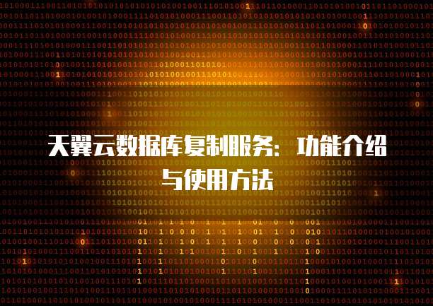 天翼云数据库复制服务:功能介绍与使用方法