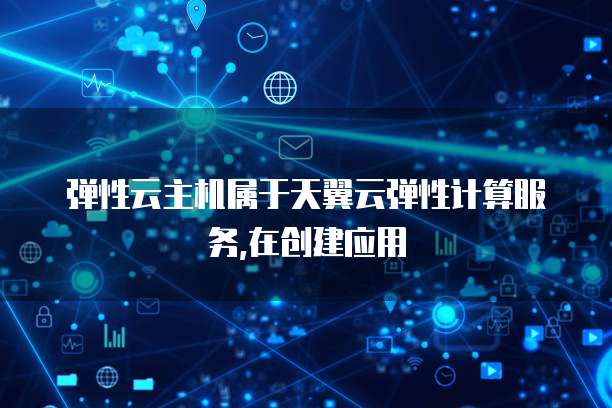 弹性云主机属于天翼云弹性计算服务,在创建应用