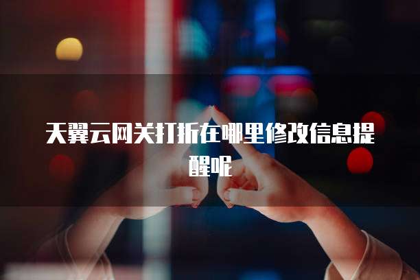 天翼云网关打折在哪里修改信息提醒呢