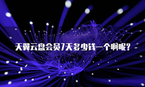 天翼云盘会员7天多少钱一个啊呢?