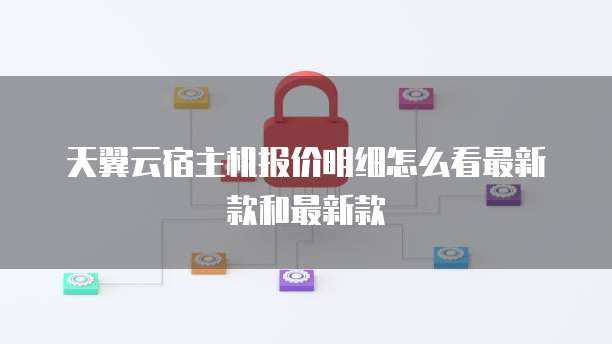 天翼云宿主机报价明细怎么看最新款和最新款