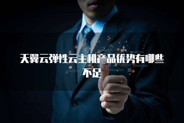 天翼云弹性云主机产品优势有哪些不足