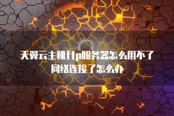 天翼云主机ftp服务器怎么用不了网络连接了怎么办