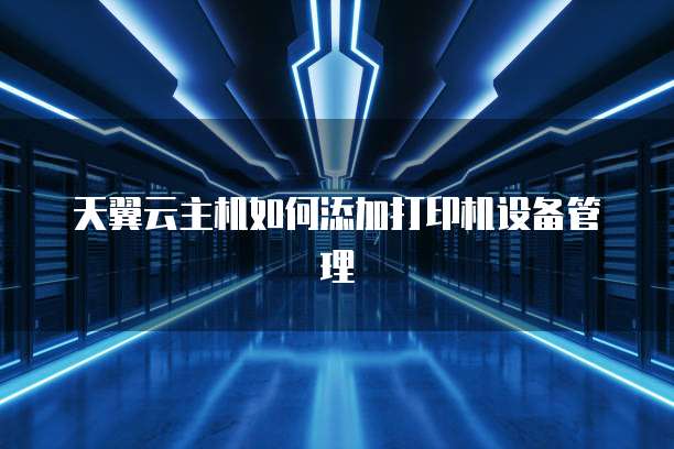 天翼云主机如何添加打印机设备管理